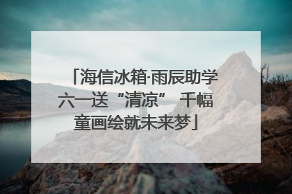 海信冰箱·雨辰助学六一送“清凉” 千幅童画绘就未来梦
