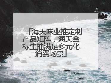 海天味业推定制产品矩阵，海天金标生抽满足多元化消费场景
