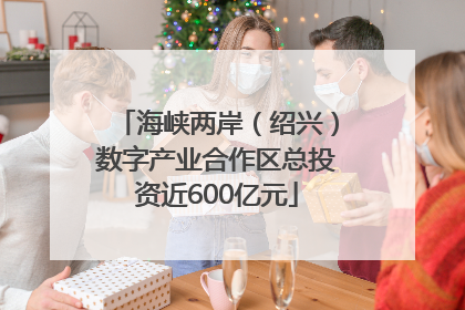 海峡两岸（绍兴）数字产业合作区总投资近600亿元
