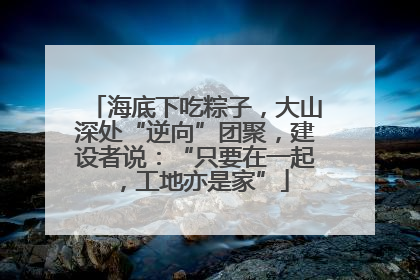 海底下吃粽子，大山深处“逆向”团聚，建设者说：“只要在一起，工地亦是家”