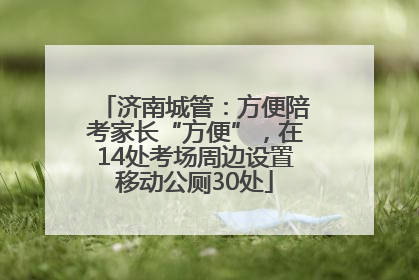 济南城管：方便陪考家长“方便”，在14处考场周边设置移动公厕30处