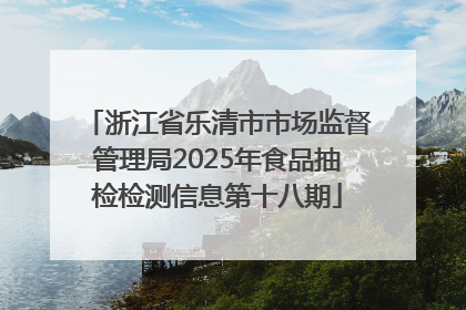 浙江省乐清市市场监督管理局2025年食品抽检检测信息第十八期