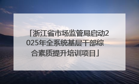 浙江省市场监管局启动2025年全系统基层干部综合素质提升培训项目