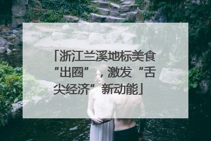 浙江兰溪地标美食“出圈”，激发“舌尖经济”新动能