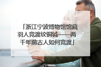 浙江宁波博物馆馆藏羽人竞渡纹铜钺——两千年前古人如何竞渡
