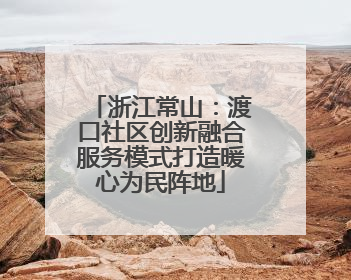 浙江常山：渡口社区创新融合服务模式打造暖心为民阵地