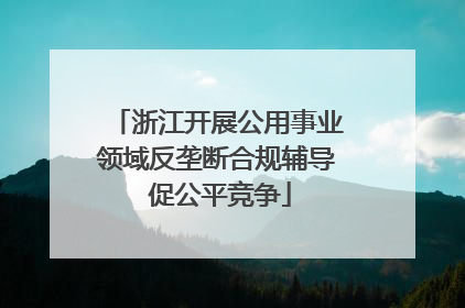 浙江开展公用事业领域反垄断合规辅导 促公平竞争