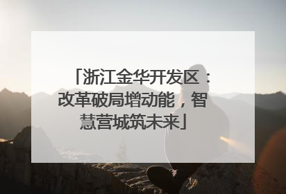 浙江金华开发区：改革破局增动能，智慧营城筑未来
