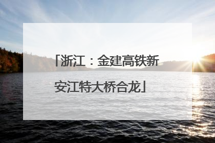 浙江：金建高铁新安江特大桥合龙