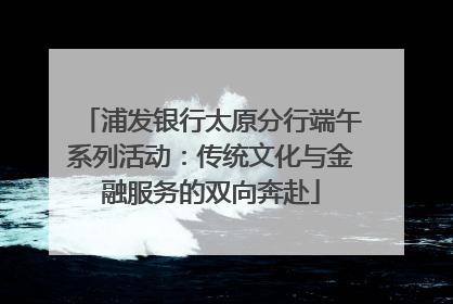 浦发银行太原分行端午系列活动：传统文化与金融服务的双向奔赴