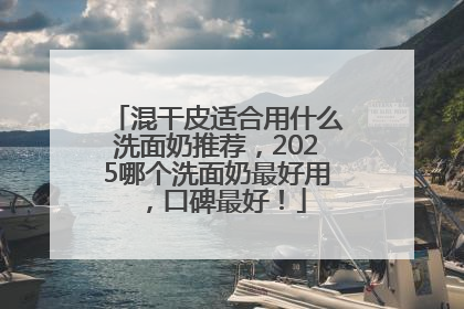 混干皮适合用什么洗面奶推荐，2025哪个洗面奶最好用，口碑最好！