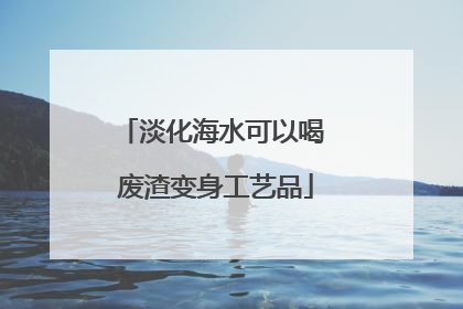 淡化海水可以喝 废渣变身工艺品