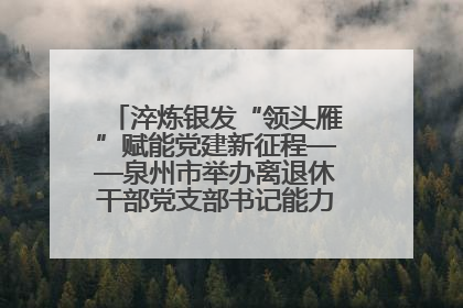 淬炼银发“领头雁”赋能党建新征程——泉州市举办离退休干部党支部书记能力建设专题培训