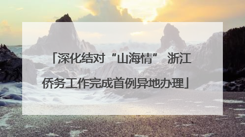 深化结对“山海情” 浙江侨务工作完成首例异地办理