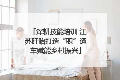 深耕技能培训 江苏盱眙打造“职”通车赋能乡村振兴