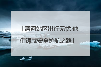 清河站区出行无忧 他们铸就安全护航之路