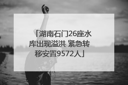 湖南石门26座水库出现溢洪 紧急转移安置9572人