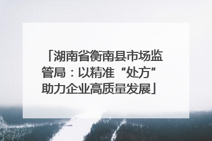 湖南省衡南县市场监管局：以精准“处方”助力企业高质量发展