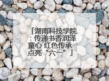 湖南科技学院：传递书香润泽童心 红色传承点亮“六一”