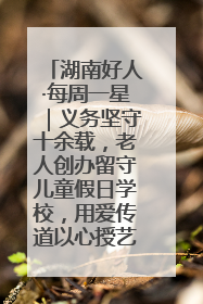 湖南好人·每周一星｜义务坚守十余载，老人创办留守儿童假日学校，用爱传道以心授艺