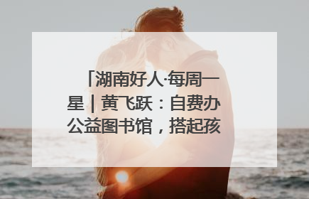 湖南好人·每周一星｜黄飞跃：自费办公益图书馆，搭起孩子们的文学梦