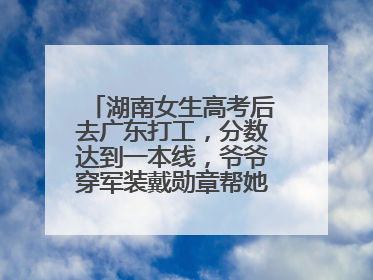 湖南女生高考后去广东打工，分数达到一本线，爷爷穿军装戴勋章帮她看志愿