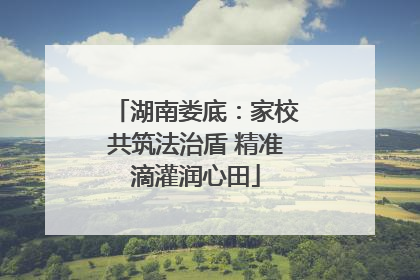 湖南娄底：家校共筑法治盾 精准滴灌润心田