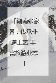 湖南张家界：传承非遗工艺 丰富旅游业态