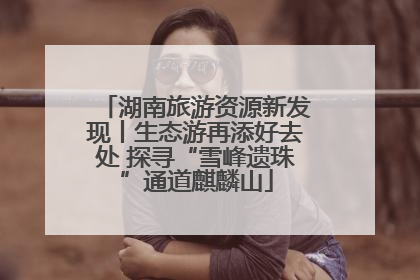 湖南旅游资源新发现丨生态游再添好去处 探寻“雪峰遗珠”通道麒麟山
