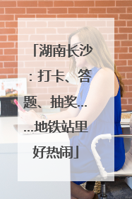 湖南长沙：打卡、答题、抽奖……地铁站里好热闹