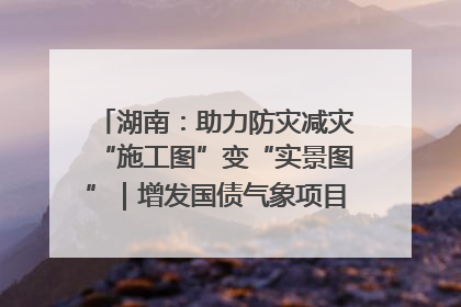 湖南：助力防灾减灾“施工图”变“实景图”｜增发国债气象项目落地见效系列报道