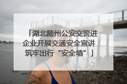 湖北随州公安交警进企业开展交通安全宣讲筑牢出行“安全墙”
