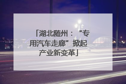 湖北随州：“专用汽车走廊”掀起产业新变革