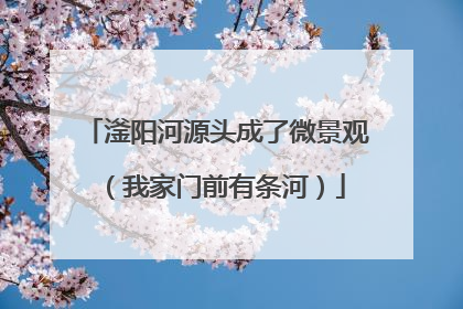 滏阳河源头成了微景观（我家门前有条河）