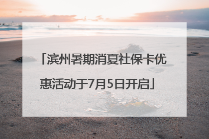 滨州暑期消夏社保卡优惠活动于7月5日开启