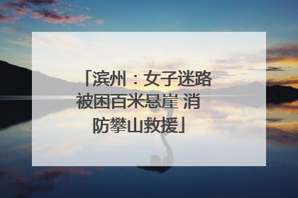 滨州：女子迷路被困百米悬崖 消防攀山救援