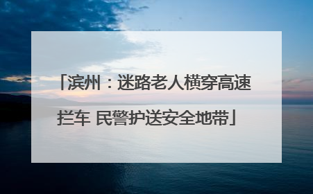 滨州：迷路老人横穿高速拦车 民警护送安全地带