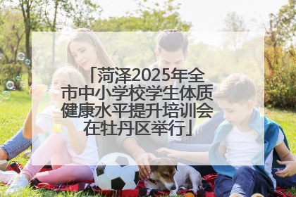 菏泽2025年全市中小学校学生体质健康水平提升培训会在牡丹区举行