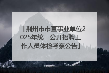 荆州市市直事业单位2025年统一公开招聘工作人员体检考察公告