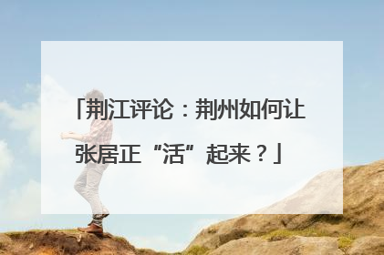 荆江评论：荆州如何让张居正“活”起来？