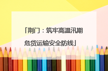 荆门：筑牢高温汛期危货运输安全防线