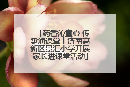 药香沁童心 传承润课堂丨济南高新区景汇小学开展家长进课堂活动