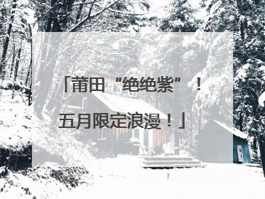 莆田“绝绝紫”！五月限定浪漫！