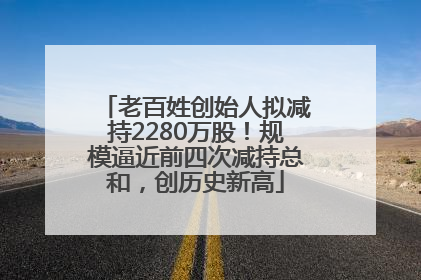 老百姓创始人拟减持2280万股！规模逼近前四次减持总和，创历史新高
