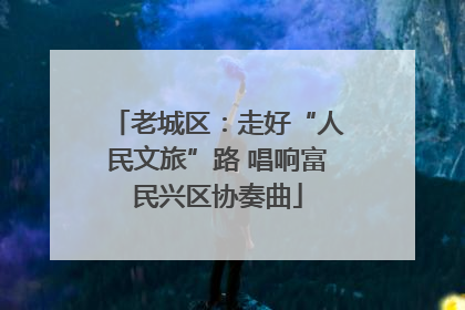 老城区：走好“人民文旅”路 唱响富民兴区协奏曲