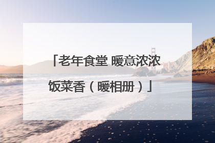 老年食堂 暖意浓浓饭菜香（暖相册）