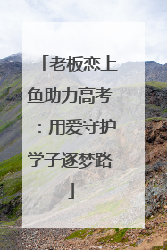 老板恋上鱼助力高考：用爱守护学子逐梦路
