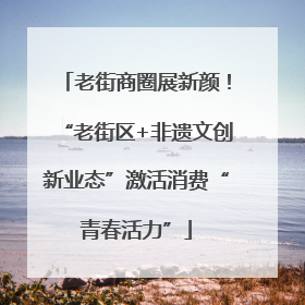 老街商圈展新颜！“老街区+非遗文创新业态”激活消费“青春活力”