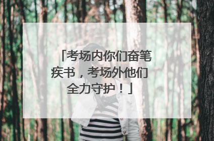 考场内你们奋笔疾书，考场外他们全力守护！