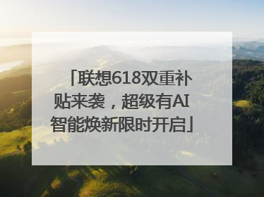 联想618双重补贴来袭，超级有AI智能焕新限时开启